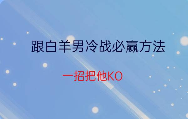 跟白羊男冷战必赢方法 一招把他KO